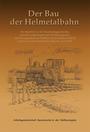 Der Bau der Helmetalbahn : ein Bericht von der Eisenbahngeschichte, den KZ-Häftlingslagern und der Zwangsarbeit im Südharz in den Jahren 1944-45 sowie den Evakuierungsmärschen im April 1945