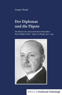 Der Diplomat und die Päpste : die Mission des ersten deutschen Botschafters beim Heiligen Stuhl - Diego von Bergen 1920-1943