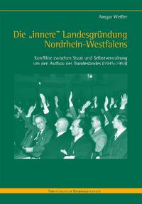 Die "innere" Landesgründung von Nordrhein-Westfalen : Konflikte zwischen Staat und Selbstverwaltung um den Aufbau des Bundeslandes (1945 - 1953)