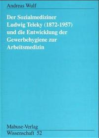 Der Sozialmediziner Ludwig Teleky (1872 - 1957) und die Entwicklung der Gewerbehygiene zur Arbeitsmedizin