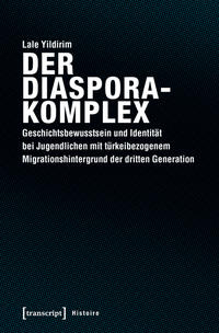 Der Diasporakomplex : Geschichtsbewusstsein und Identität bei Jugendlichen mit türkeibezogenem Migrationshintergrund der dritten Generation